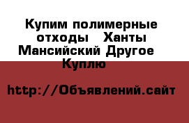 Купим полимерные отходы - Ханты-Мансийский Другое » Куплю   